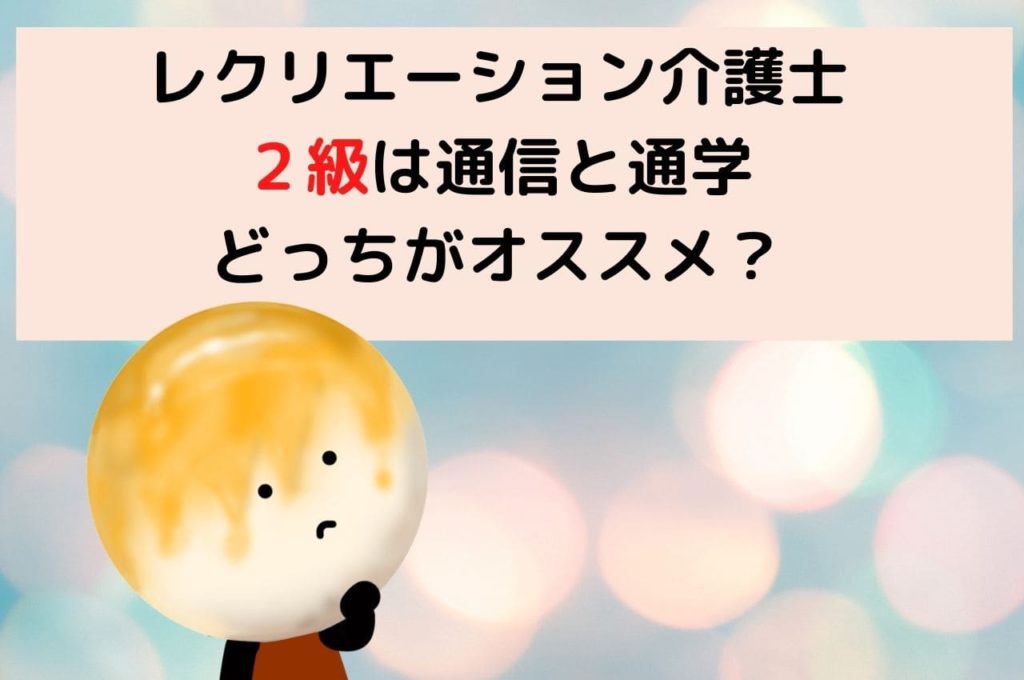 レクリエーション介護士２級は通信と通学どっちがオススメ？