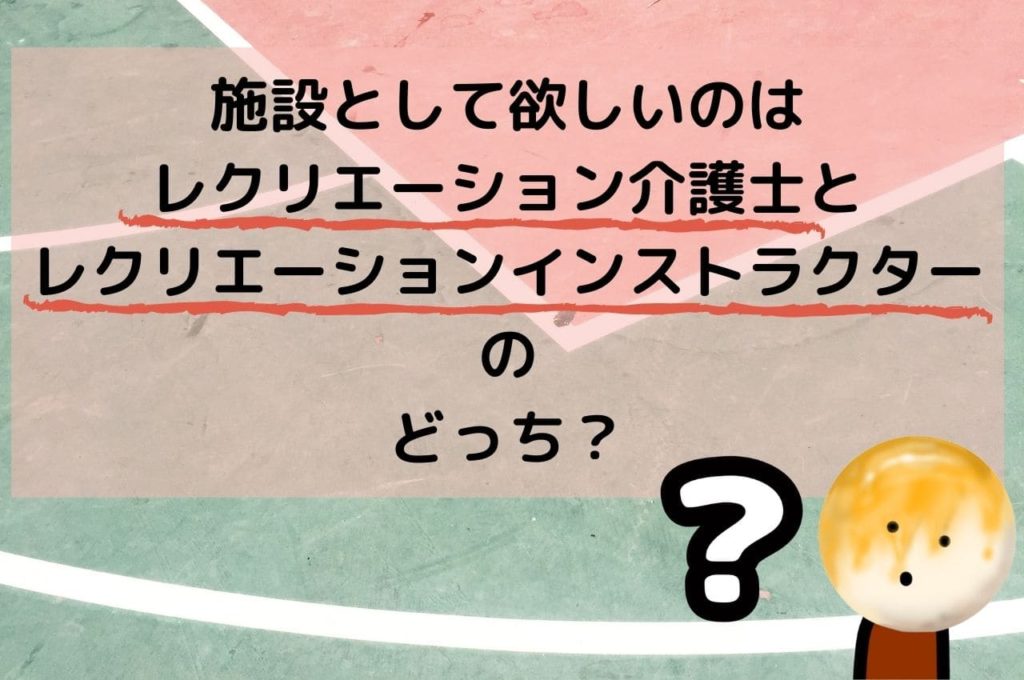 施設として欲しいのは、レクリエーション介護士とレクリエーションインストラクターのどっち？