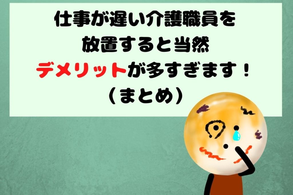 仕事が遅い介護職員を放置すると当然デメリットが多すぎます！（まとめ）