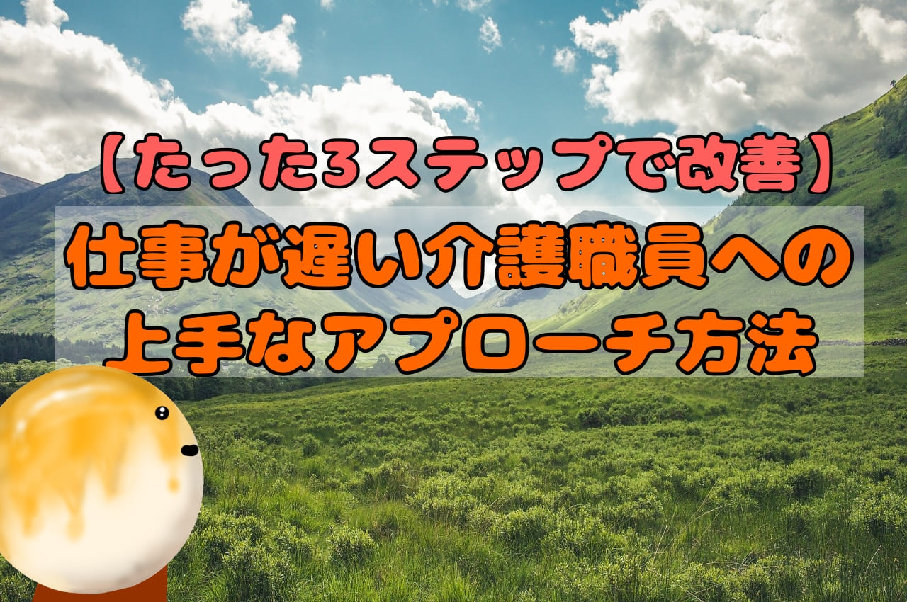 【たった3ステップで改善】仕事が遅い介護職員への上手なアプローチ方法！