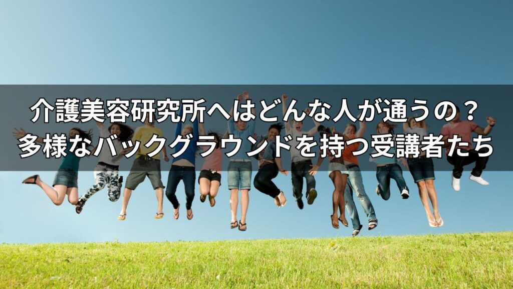 介護美容研究所へはどんな人が通うの？｜多様なバックグラウンドを持つ受講者たち